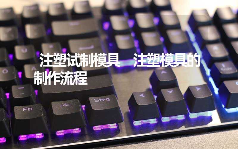 注塑试制模具 注塑模具的制作流程